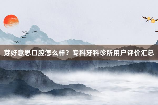 芽好意思口腔怎么样？专科牙科诊所用户评价汇总