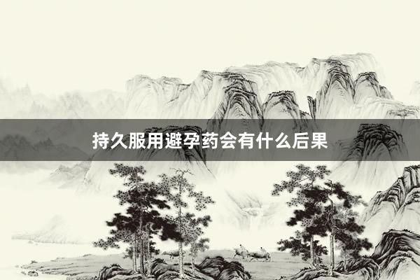 持久服用避孕药会有什么后果
