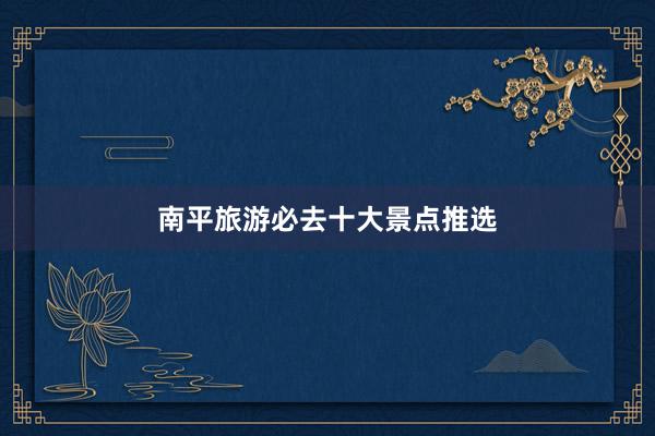 南平旅游必去十大景点推选
