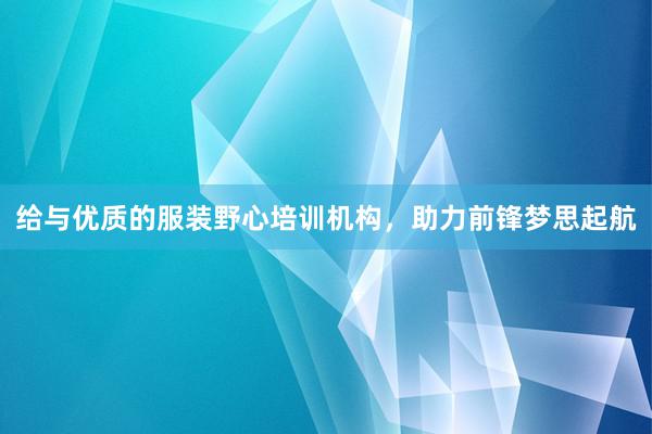 给与优质的服装野心培训机构，助力前锋梦思起航