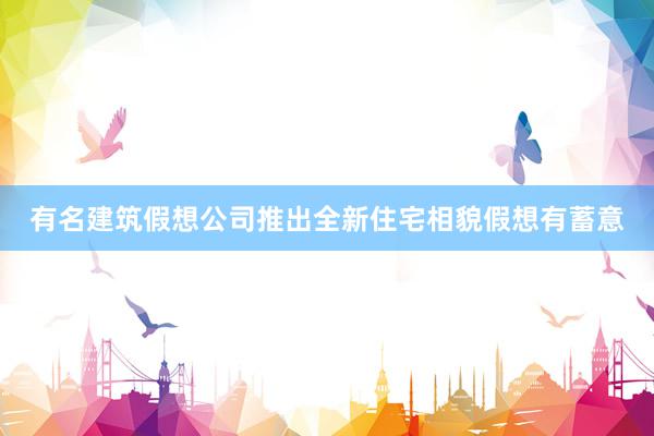 有名建筑假想公司推出全新住宅相貌假想有蓄意