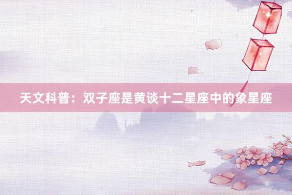 天文科普：双子座是黄谈十二星座中的象星座