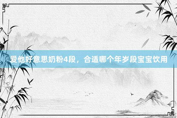 爱他好意思奶粉4段，合适哪个年岁段宝宝饮用