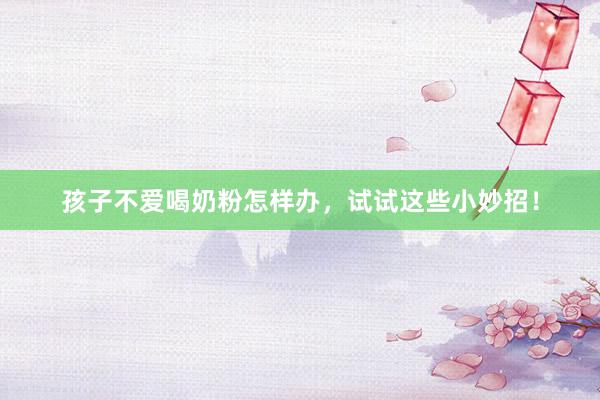 孩子不爱喝奶粉怎样办，试试这些小妙招！