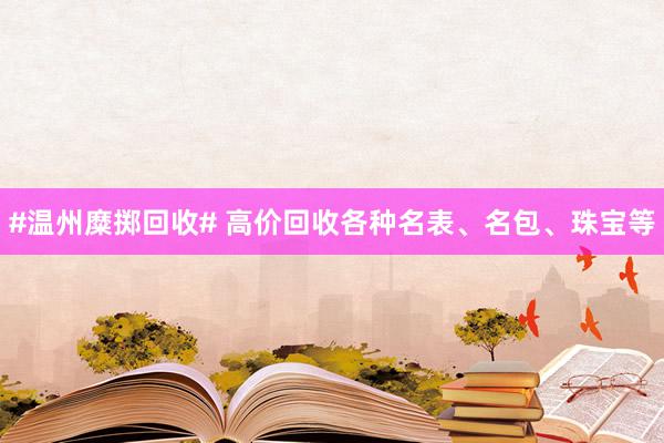 #温州糜掷回收# 高价回收各种名表、名包、珠宝等
