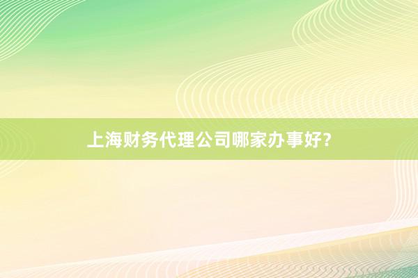 上海财务代理公司哪家办事好？