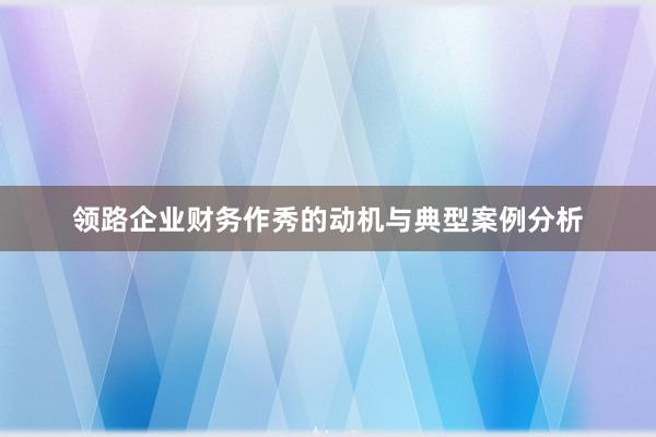 领路企业财务作秀的动机与典型案例分析