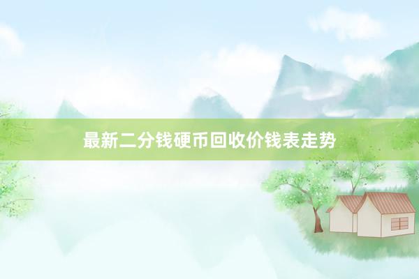 最新二分钱硬币回收价钱表走势