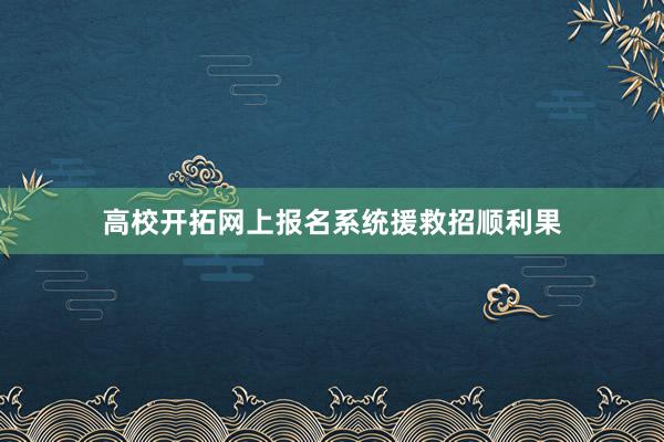 高校开拓网上报名系统援救招顺利果
