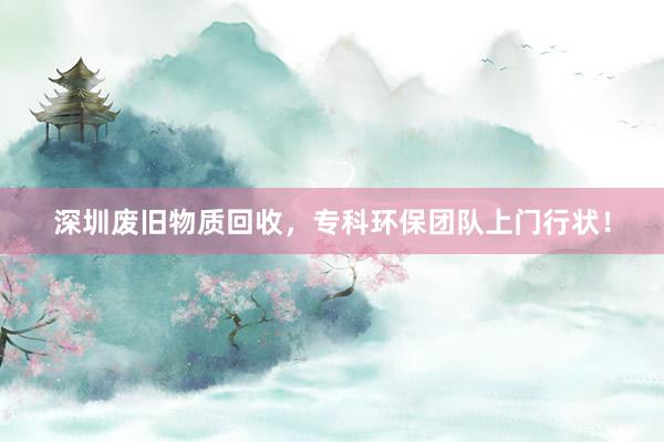 深圳废旧物质回收，专科环保团队上门行状！