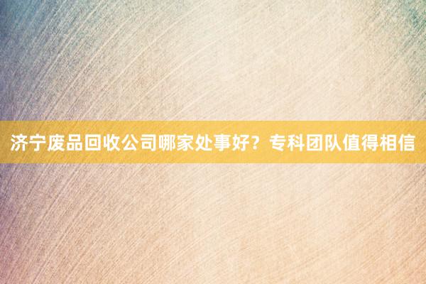 济宁废品回收公司哪家处事好？专科团队值得相信